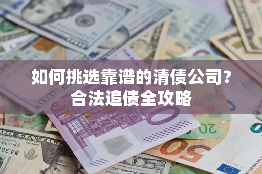 武汉如何挑选靠谱的清债公司?合法追债全攻略 武汉如何挑选靠谱的清债公司?合法追债全攻略