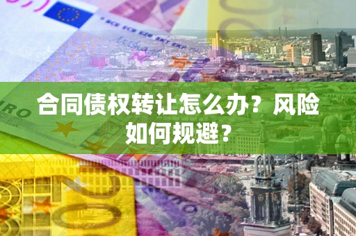 武汉合同债权转让怎么办？风险如何规避？