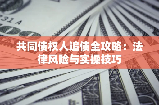 武汉共同债权人追债全攻略：法律风险与实操技巧