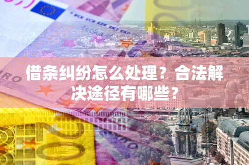 武汉借条纠纷怎么处理？合法解决途径有哪些？