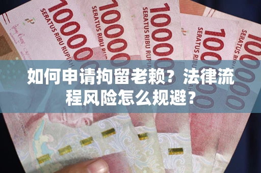 武汉如何申请拘留老赖？法律流程风险怎么规避？