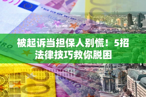 武汉被起诉当担保人别慌！5招法律技巧救你脱困