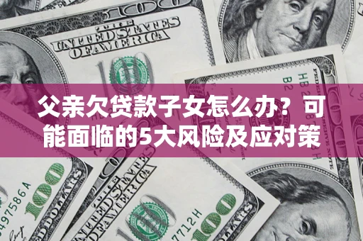 武汉父亲欠贷款子女怎么办?可能面临的5大风险及应对策略 武汉父亲欠贷款子女怎么办?可能面临的5大风险及应对策略