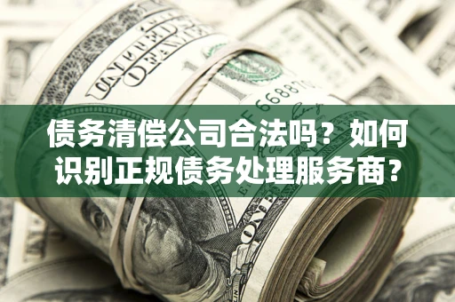 武汉债务清偿公司合法吗？如何识别正规债务处理服务商？