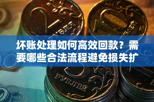 武汉坏账处理如何高效回款？需要哪些合法流程避免损失扩大？