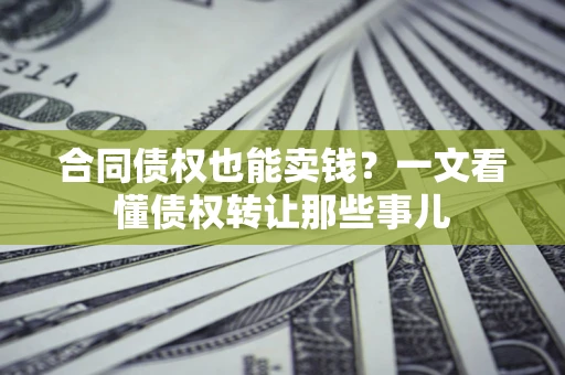 武汉合同债权也能卖钱？一文看懂债权转让那些事儿