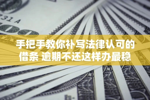 武汉手把手教你补写法律认可的借条 逾期不还这样办最稳妥
