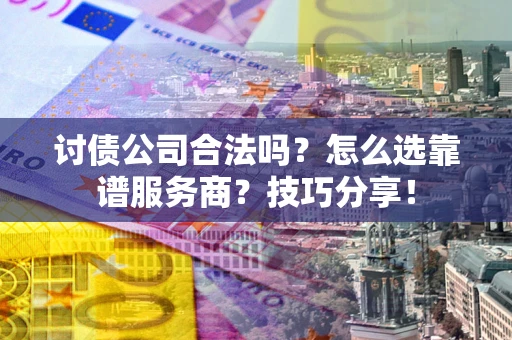 武汉讨债公司合法吗？怎么选靠谱服务商？技巧分享！