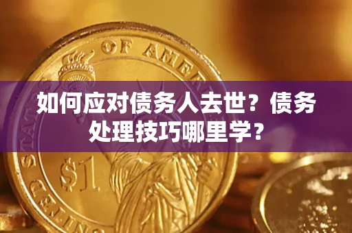 武汉如何应对债务人去世？债务处理技巧哪里学？