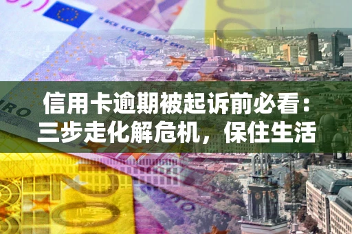 武汉信用卡逾期被起诉前必看：三步走化解危机，保住生活尊严
