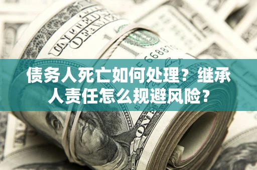 武汉债务人死亡如何处理?继承人责任怎么规避风险? 武汉债务人死亡如何处理?继承人责任怎么规避风险?