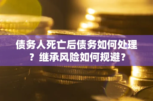 武汉债务人死亡后债务如何处理？继承风险如何规避？
