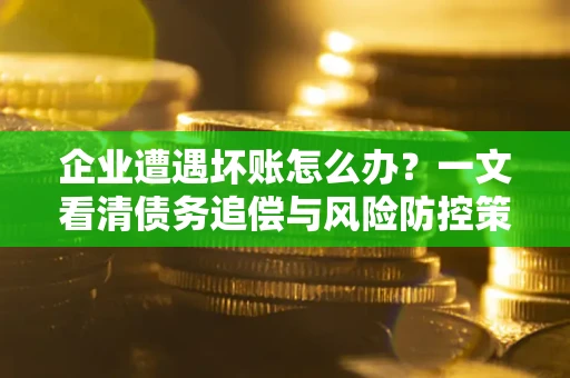 武汉企业遭遇坏账怎么办？一文看清债务追偿与风险防控策略