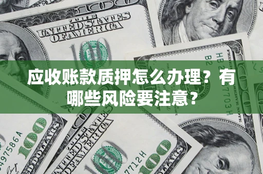 武汉应收账款质押怎么办理？有哪些风险要注意？