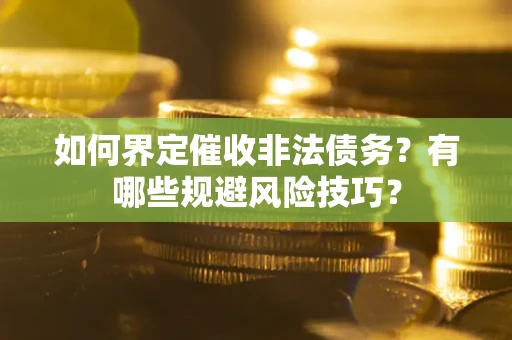 武汉如何界定催收非法债务？有哪些规避风险技巧？