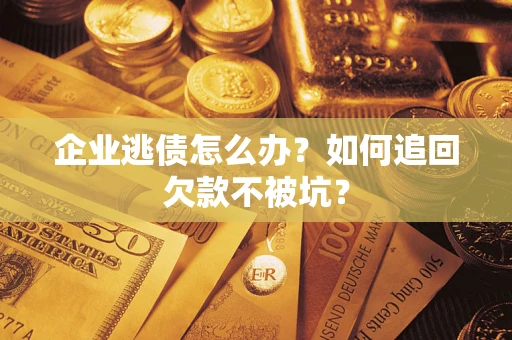 武汉企业逃债怎么办？如何追回欠款不被坑？