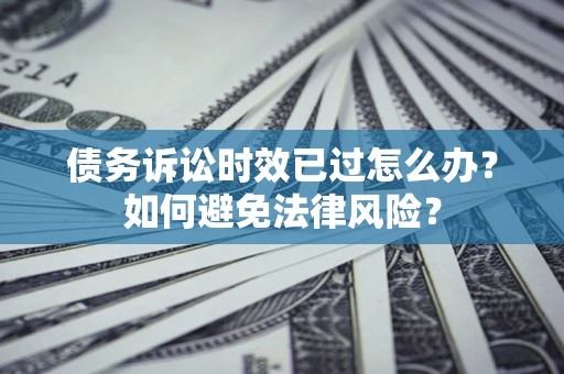 武汉债务诉讼时效已过怎么办？如何避免法律风险？