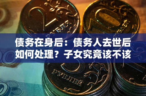 武汉债务在身后：债务人去世后如何处理？子女究竟该不该还钱？