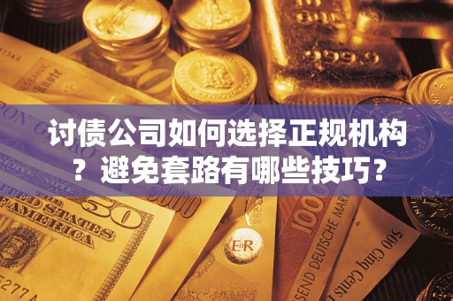 武汉讨债公司如何选择正规机构？避免套路有哪些技巧？
