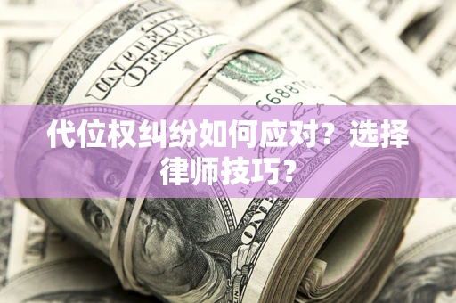 武汉代位权纠纷如何应对？选择律师技巧？
