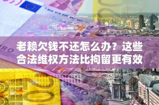 武汉老赖欠钱不还怎么办？这些合法维权方法比拘留更有效