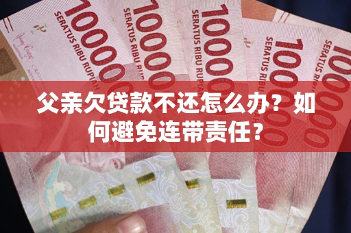 武汉父亲欠贷款不还怎么办？如何避免连带责任？