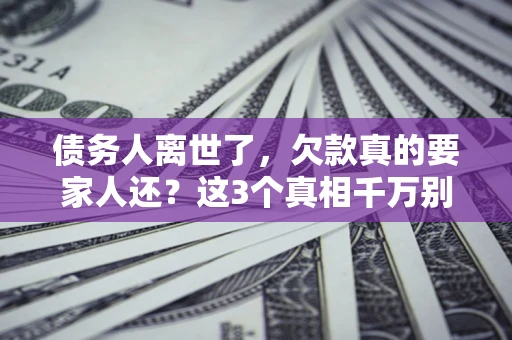 武汉债务人离世了，欠款真的要家人还？这3个真相千万别弄错