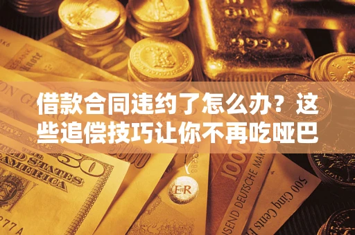 武汉借款合同违约了怎么办？这些追偿技巧让你不再吃哑巴亏