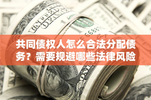 武汉共同债权人怎么合法分配债务？需要规避哪些法律风险？