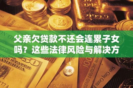武汉父亲欠贷款不还会连累子女吗？这些法律风险与解决方法要早知道！