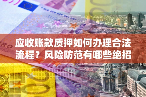 武汉应收账款质押如何办理合法流程？风险防范有哪些绝招？