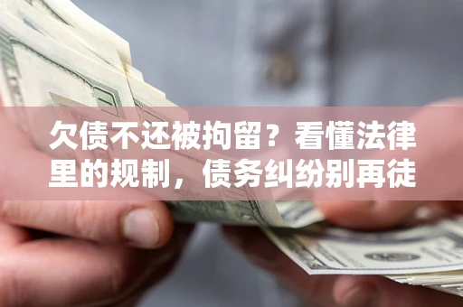 武汉欠债不还被拘留？看懂法律里的规制，债务纠纷别再徒劳奔波