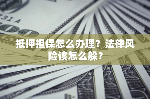 武汉抵押担保怎么办理？法律风险该怎么躲？
