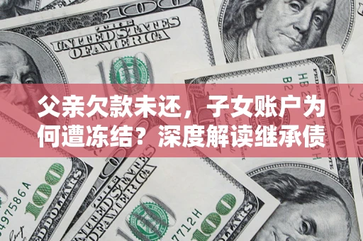 武汉父亲欠款未还，子女账户为何遭冻结？深度解读继承债务迷局
