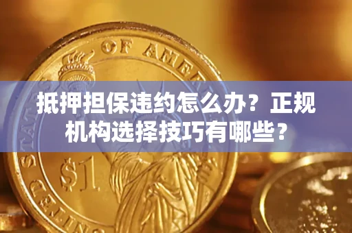 武汉抵押担保违约怎么办？正规机构选择技巧有哪些？