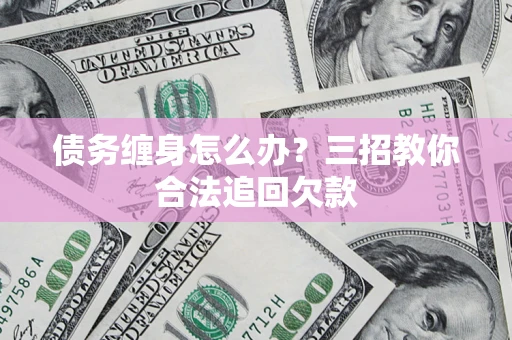 武汉债务缠身怎么办？三招教你合法追回欠款