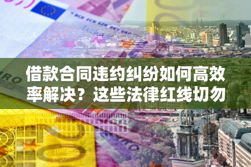 武汉借款合同违约纠纷如何高效率解决？这些法律红线切勿触碰