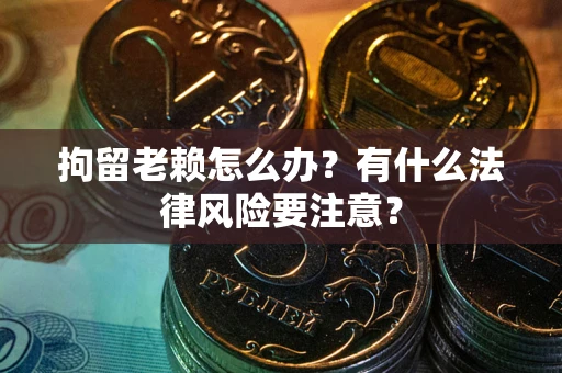 武汉拘留老赖怎么办？有什么法律风险要注意？