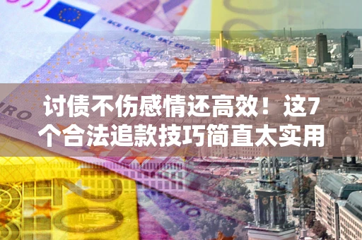 武汉讨债不伤感情还高效！这7个合法追款技巧简直太实用