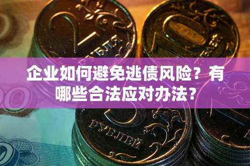 武汉企业如何避免逃债风险？有哪些合法应对办法？