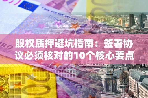 武汉股权质押避坑指南：签署协议必须核对的10个核心要点