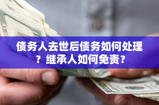 武汉债务人去世后债务如何处理？继承人如何免责？