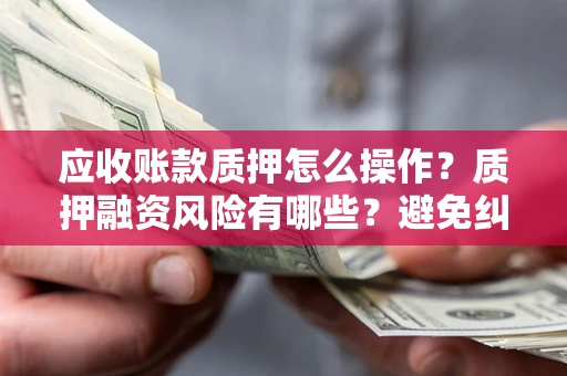 武汉应收账款质押怎么操作？质押融资风险有哪些？避免纠纷高效融资技巧