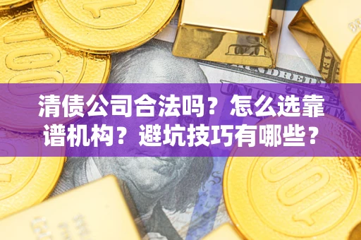 武汉清债公司合法吗？怎么选靠谱机构？避坑技巧有哪些？
