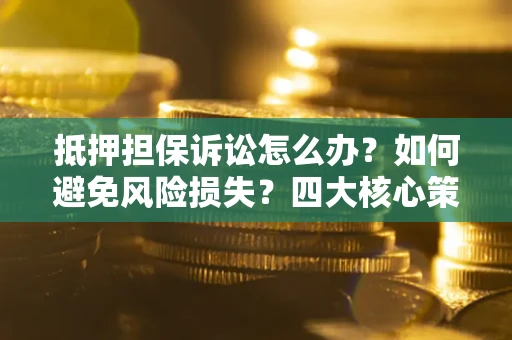 武汉抵押担保诉讼怎么办？如何避免风险损失？四大核心策略全解读