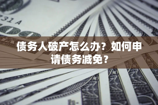 武汉债务人破产怎么办？如何申请债务减免？