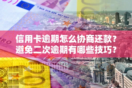 武汉信用卡逾期怎么协商还款？避免二次逾期有哪些技巧？