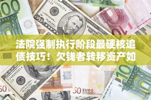 武汉法院强制执行阶段最硬核追债技巧！欠钱者转移资产如何破解？