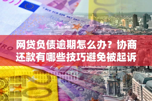 武汉网贷负债逾期怎么办？协商还款有哪些技巧避免被起诉？