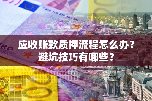 武汉应收账款质押流程怎么办？避坑技巧有哪些？